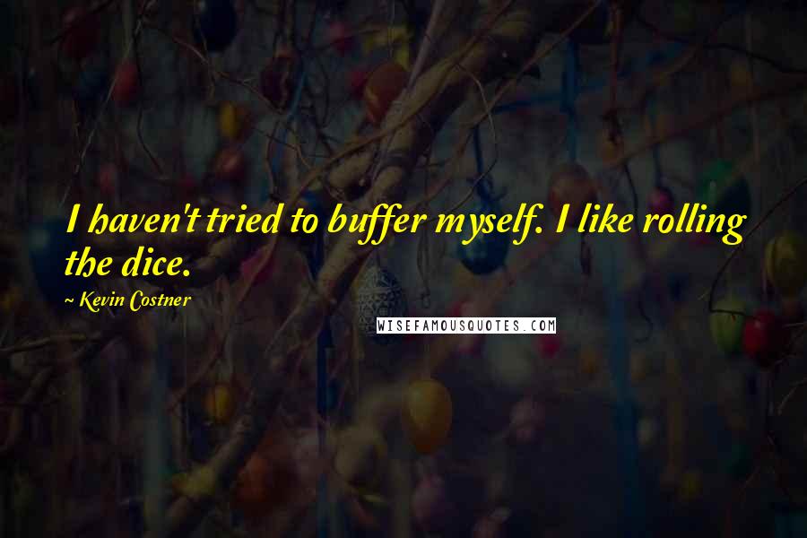 Kevin Costner Quotes: I haven't tried to buffer myself. I like rolling the dice.