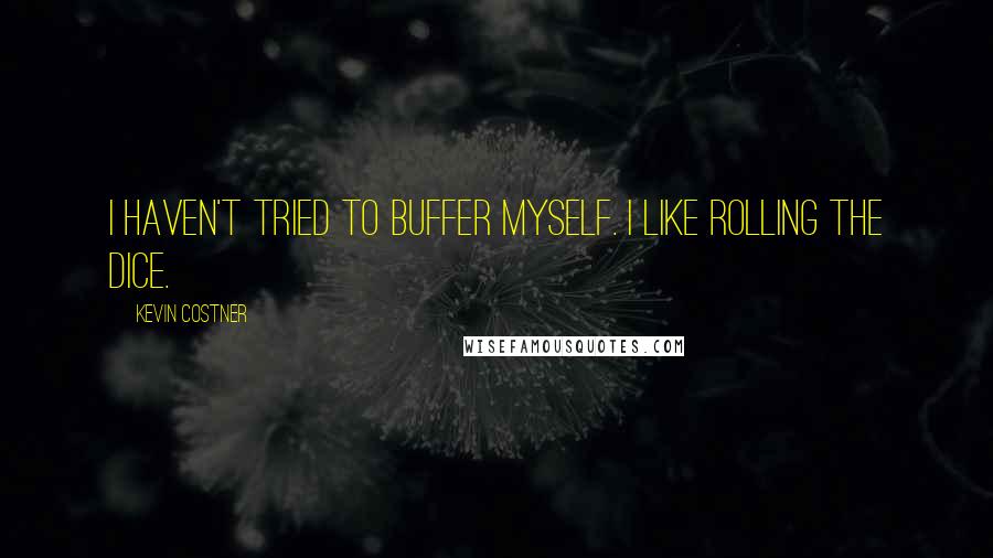 Kevin Costner Quotes: I haven't tried to buffer myself. I like rolling the dice.