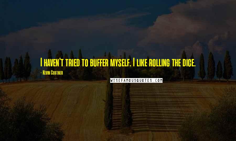 Kevin Costner Quotes: I haven't tried to buffer myself. I like rolling the dice.
