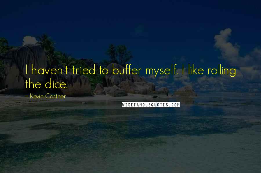 Kevin Costner Quotes: I haven't tried to buffer myself. I like rolling the dice.