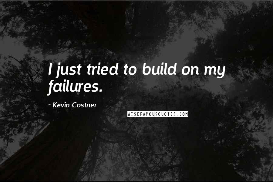Kevin Costner Quotes: I just tried to build on my failures.