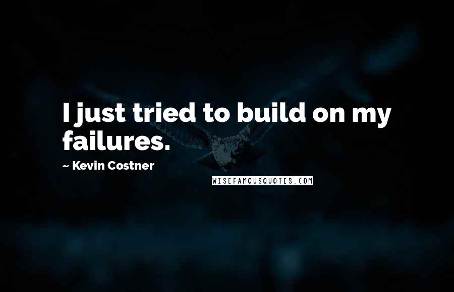 Kevin Costner Quotes: I just tried to build on my failures.