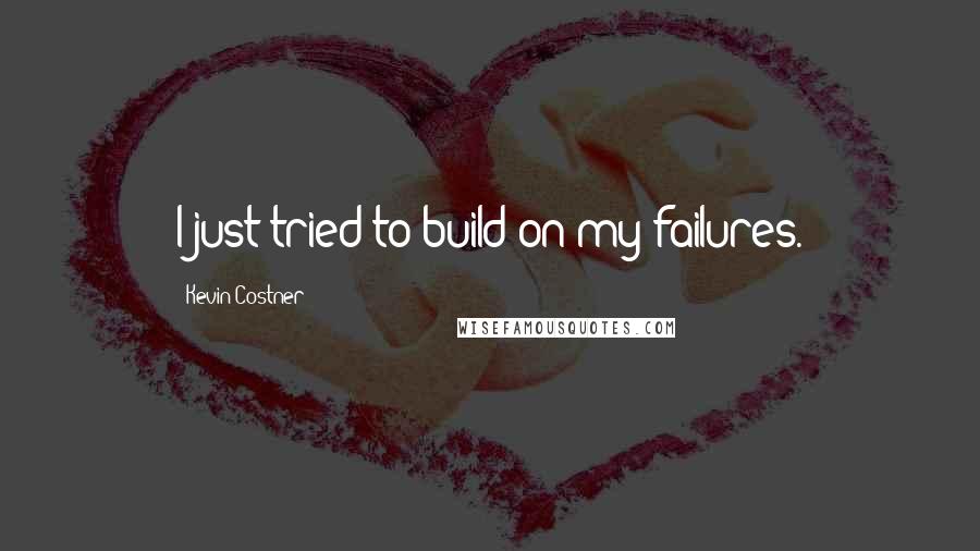 Kevin Costner Quotes: I just tried to build on my failures.