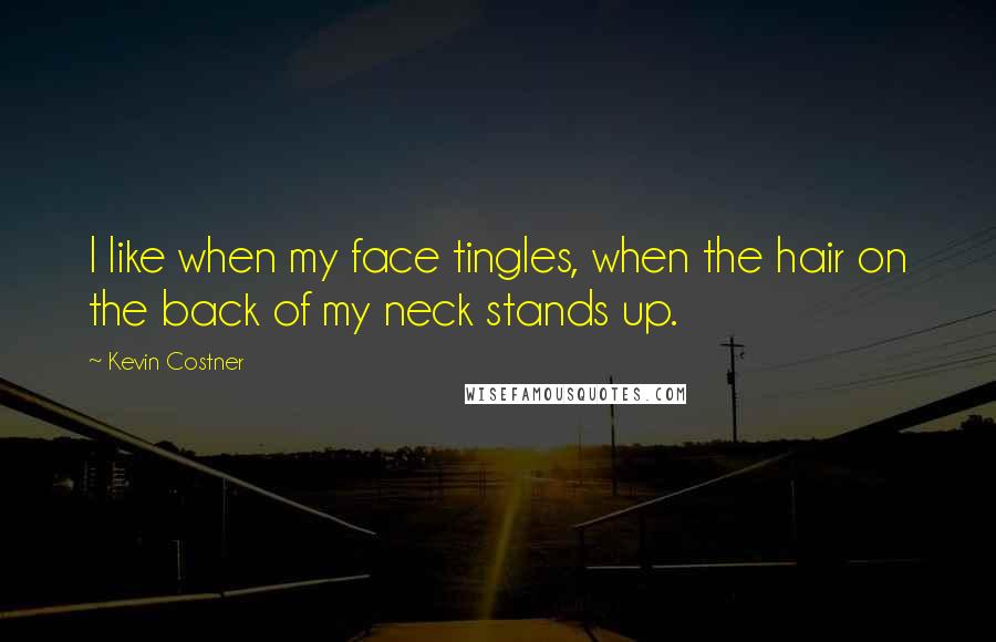 Kevin Costner Quotes: I like when my face tingles, when the hair on the back of my neck stands up.