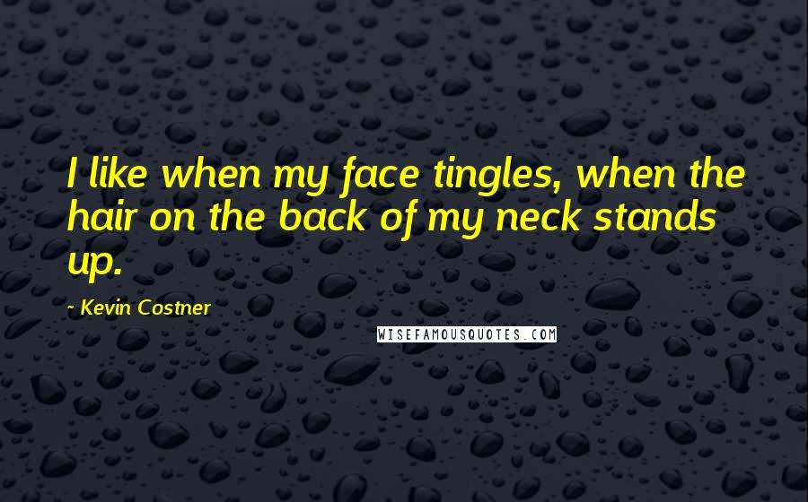 Kevin Costner Quotes: I like when my face tingles, when the hair on the back of my neck stands up.