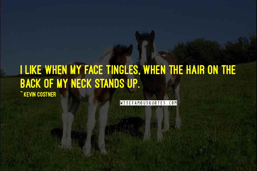 Kevin Costner Quotes: I like when my face tingles, when the hair on the back of my neck stands up.