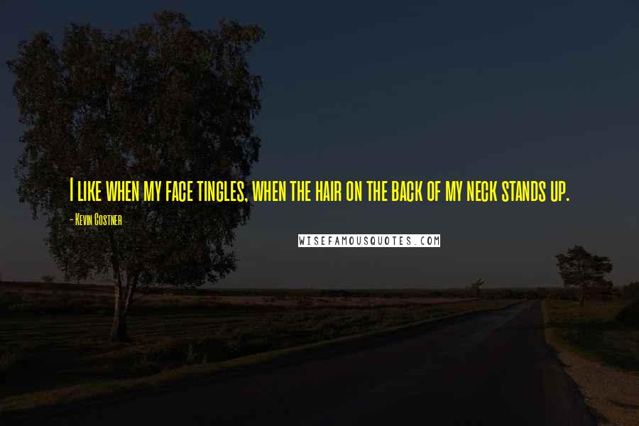 Kevin Costner Quotes: I like when my face tingles, when the hair on the back of my neck stands up.