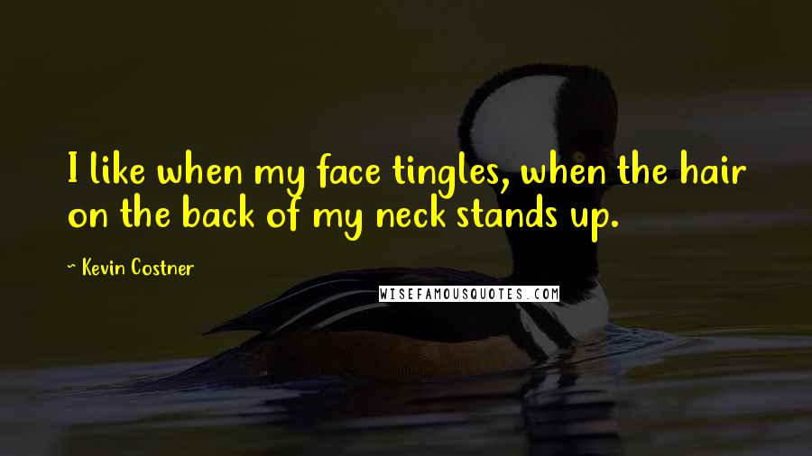 Kevin Costner Quotes: I like when my face tingles, when the hair on the back of my neck stands up.