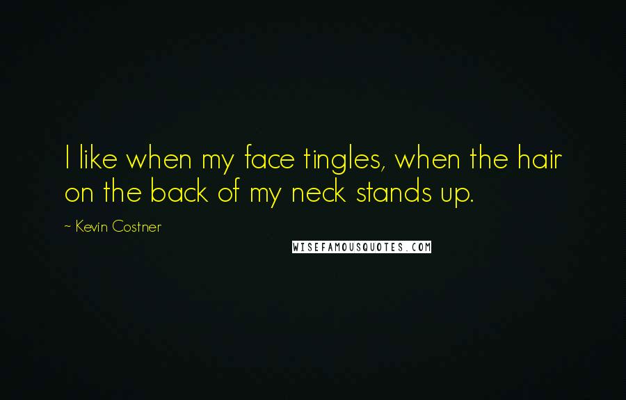 Kevin Costner Quotes: I like when my face tingles, when the hair on the back of my neck stands up.