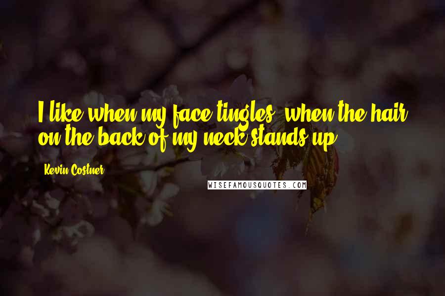 Kevin Costner Quotes: I like when my face tingles, when the hair on the back of my neck stands up.