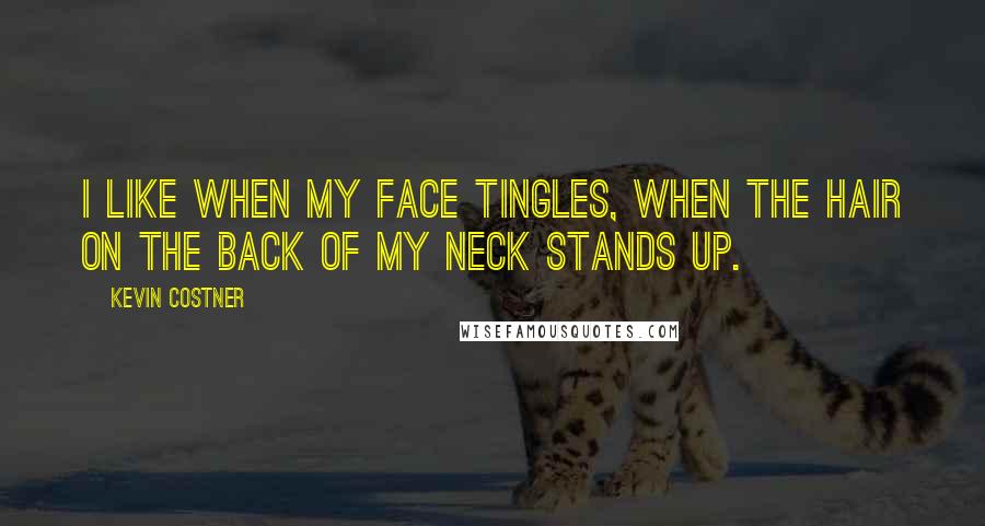 Kevin Costner Quotes: I like when my face tingles, when the hair on the back of my neck stands up.