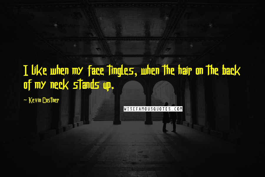 Kevin Costner Quotes: I like when my face tingles, when the hair on the back of my neck stands up.