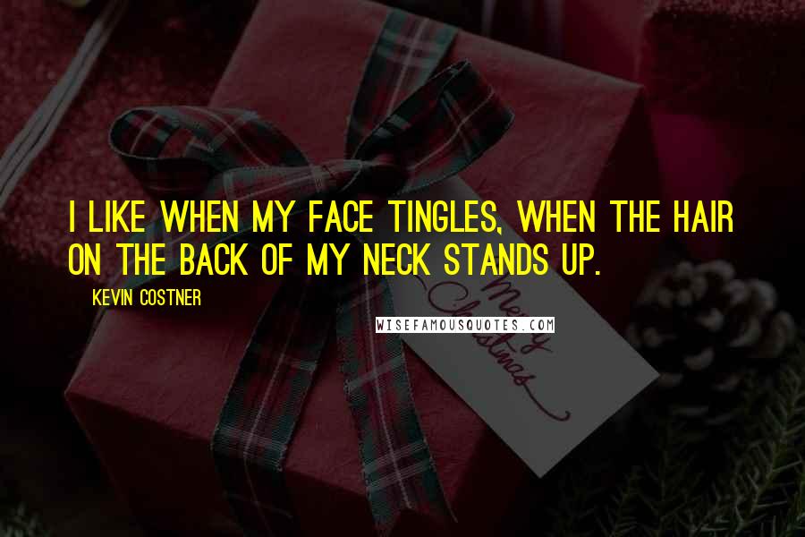 Kevin Costner Quotes: I like when my face tingles, when the hair on the back of my neck stands up.