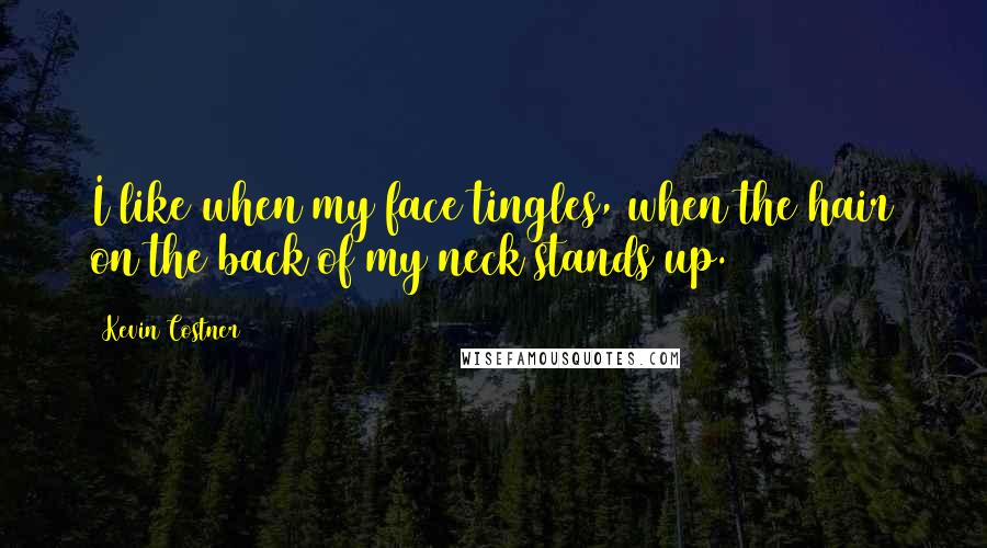 Kevin Costner Quotes: I like when my face tingles, when the hair on the back of my neck stands up.