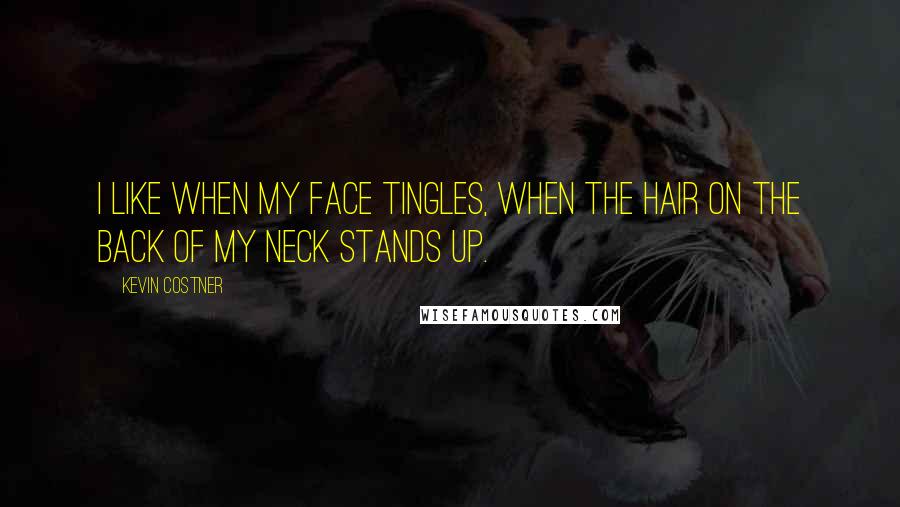 Kevin Costner Quotes: I like when my face tingles, when the hair on the back of my neck stands up.