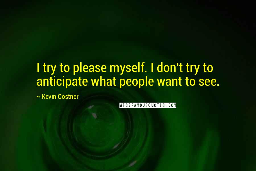 Kevin Costner Quotes: I try to please myself. I don't try to anticipate what people want to see.