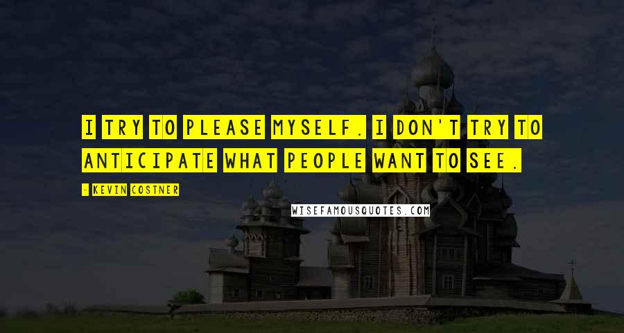 Kevin Costner Quotes: I try to please myself. I don't try to anticipate what people want to see.