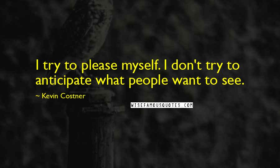 Kevin Costner Quotes: I try to please myself. I don't try to anticipate what people want to see.