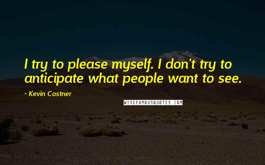 Kevin Costner Quotes: I try to please myself. I don't try to anticipate what people want to see.