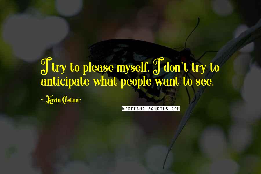 Kevin Costner Quotes: I try to please myself. I don't try to anticipate what people want to see.