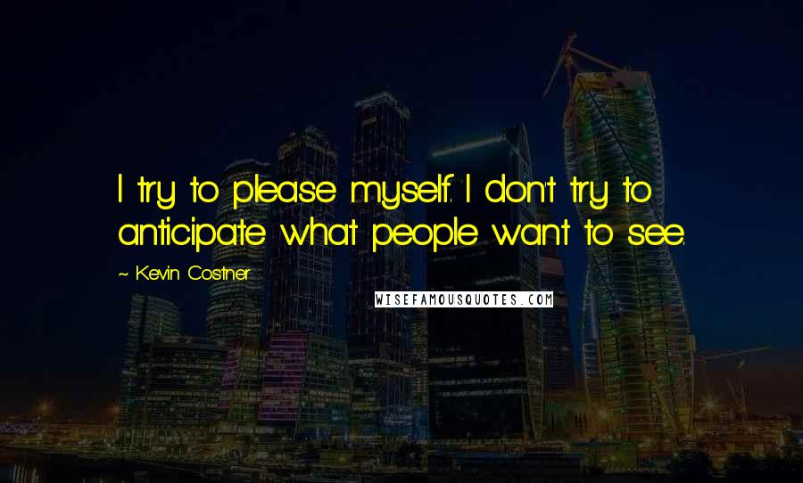 Kevin Costner Quotes: I try to please myself. I don't try to anticipate what people want to see.