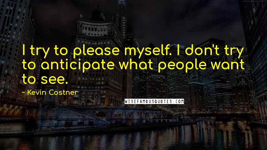 Kevin Costner Quotes: I try to please myself. I don't try to anticipate what people want to see.