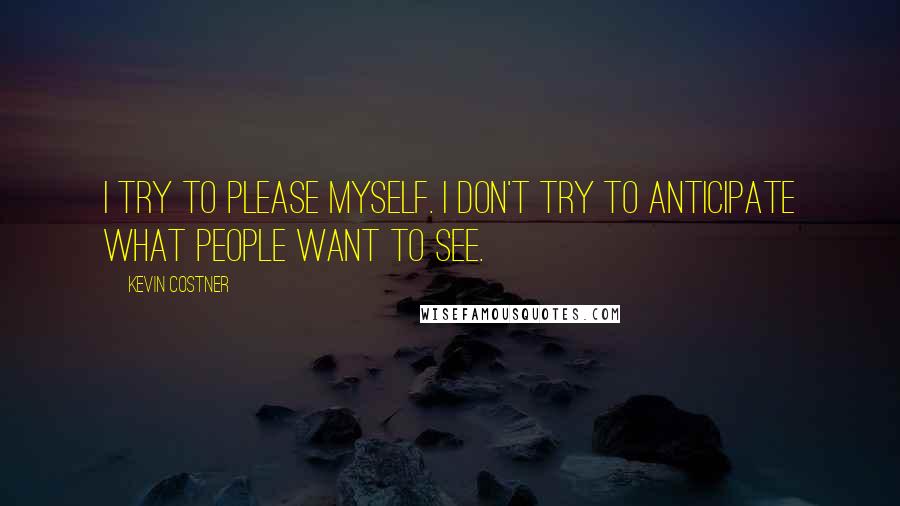 Kevin Costner Quotes: I try to please myself. I don't try to anticipate what people want to see.