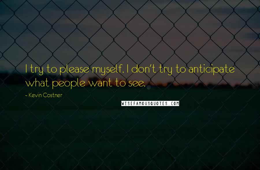 Kevin Costner Quotes: I try to please myself. I don't try to anticipate what people want to see.