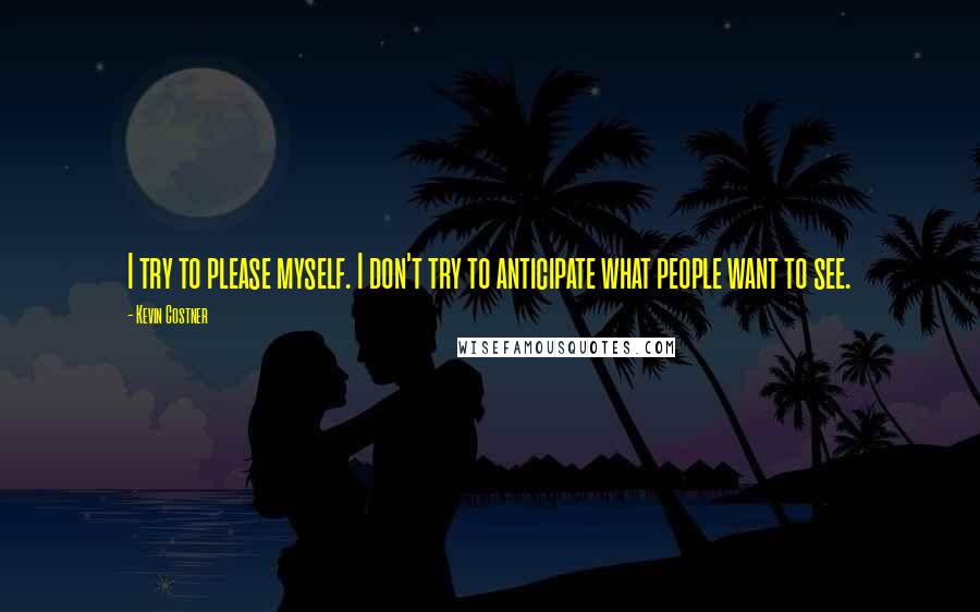 Kevin Costner Quotes: I try to please myself. I don't try to anticipate what people want to see.