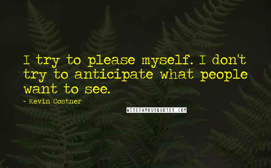 Kevin Costner Quotes: I try to please myself. I don't try to anticipate what people want to see.