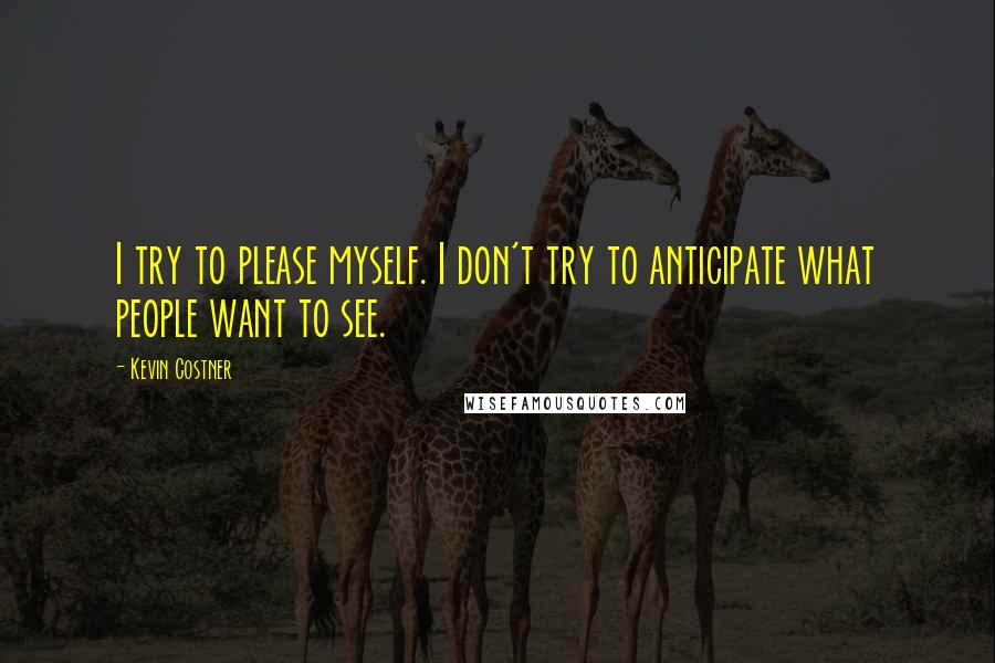 Kevin Costner Quotes: I try to please myself. I don't try to anticipate what people want to see.