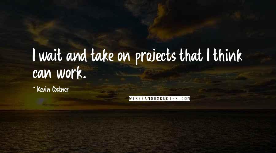 Kevin Costner Quotes: I wait and take on projects that I think can work.