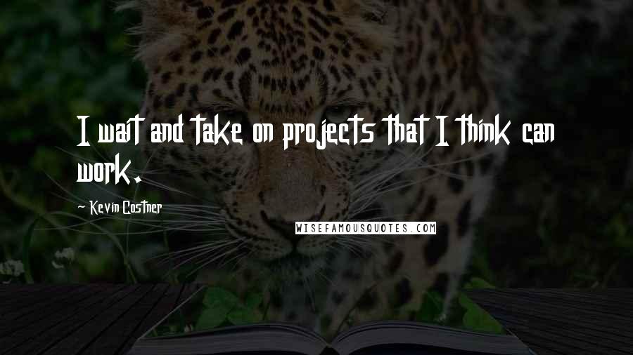 Kevin Costner Quotes: I wait and take on projects that I think can work.