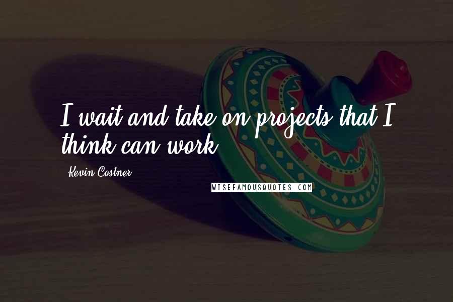 Kevin Costner Quotes: I wait and take on projects that I think can work.