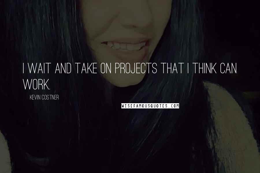 Kevin Costner Quotes: I wait and take on projects that I think can work.