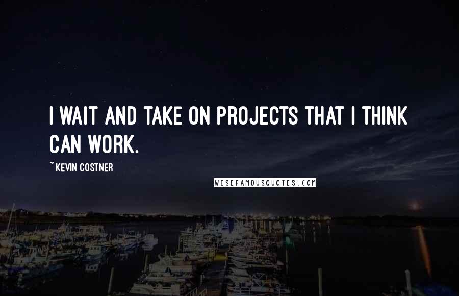 Kevin Costner Quotes: I wait and take on projects that I think can work.