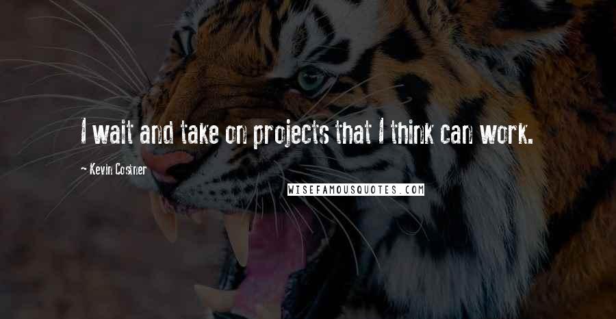 Kevin Costner Quotes: I wait and take on projects that I think can work.