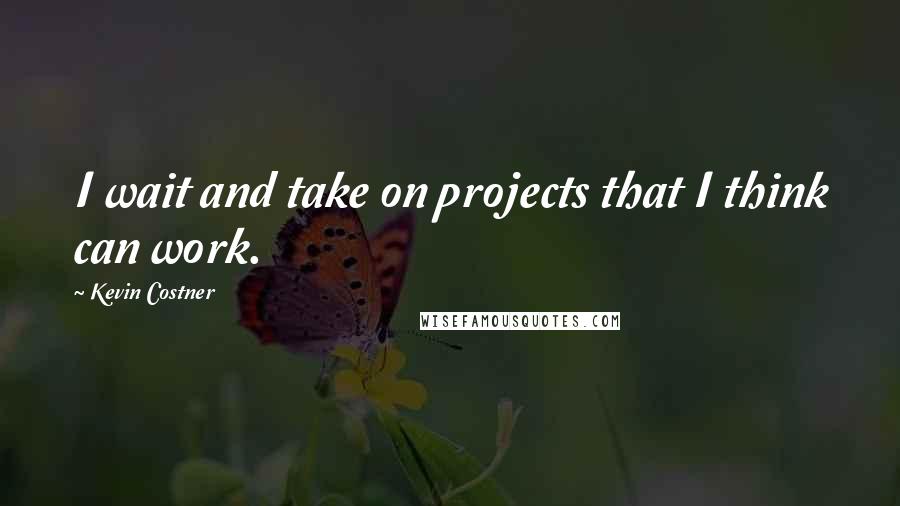 Kevin Costner Quotes: I wait and take on projects that I think can work.