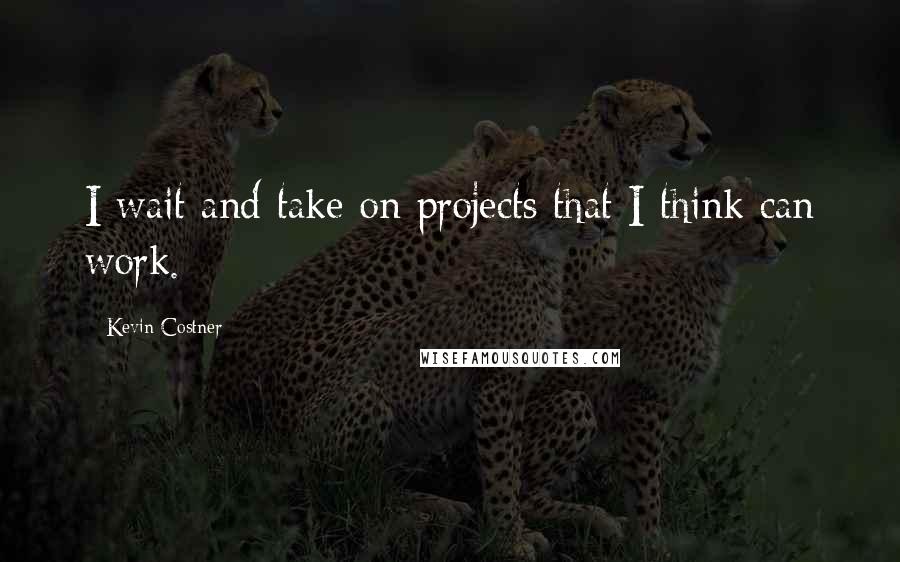 Kevin Costner Quotes: I wait and take on projects that I think can work.