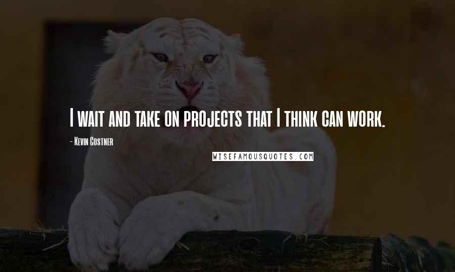 Kevin Costner Quotes: I wait and take on projects that I think can work.
