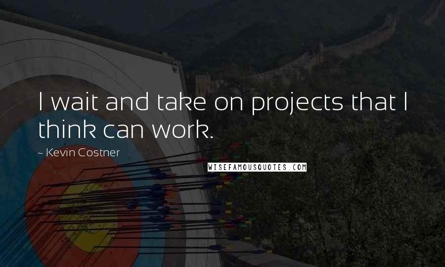 Kevin Costner Quotes: I wait and take on projects that I think can work.