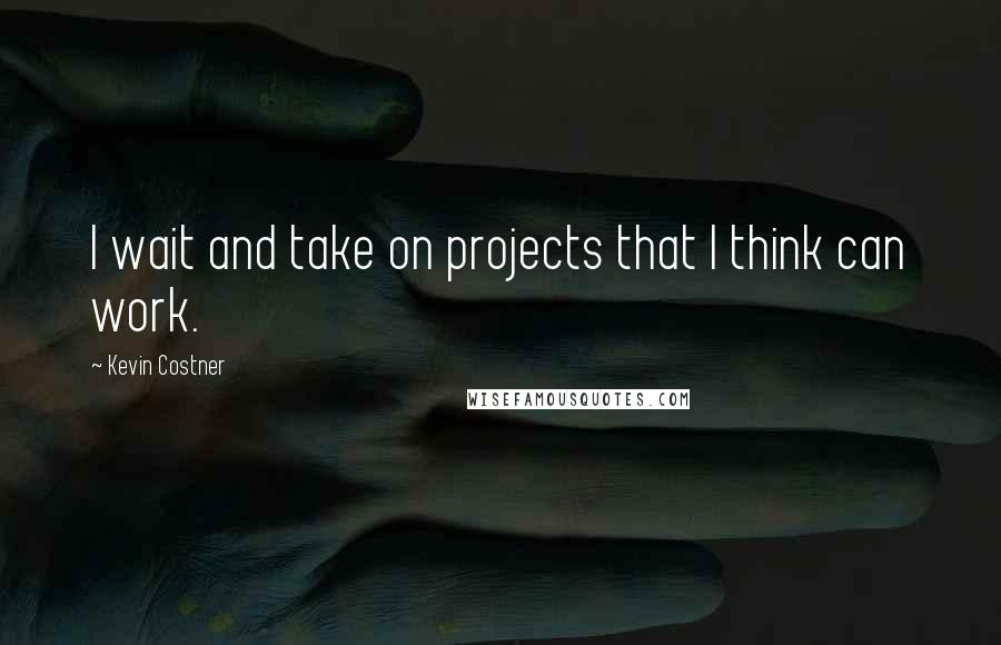 Kevin Costner Quotes: I wait and take on projects that I think can work.