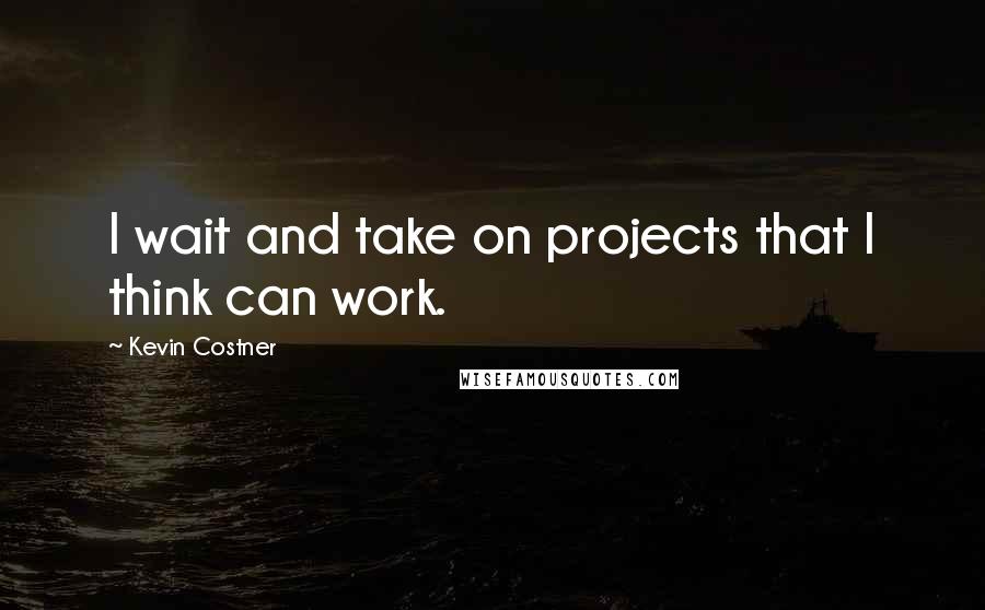 Kevin Costner Quotes: I wait and take on projects that I think can work.