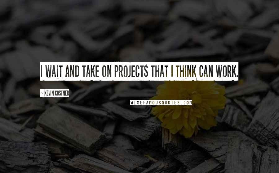 Kevin Costner Quotes: I wait and take on projects that I think can work.