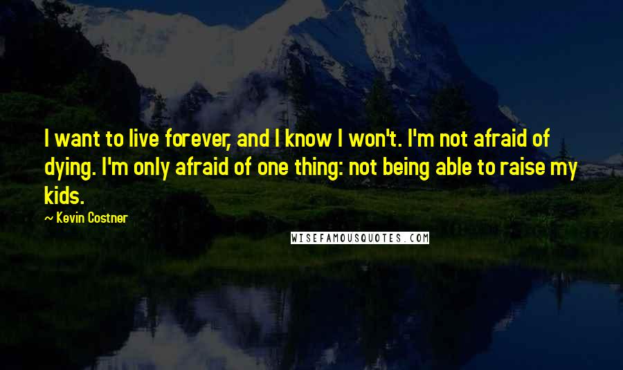 Kevin Costner Quotes: I want to live forever, and I know I won't. I'm not afraid of dying. I'm only afraid of one thing: not being able to raise my kids.