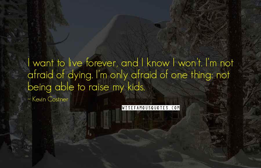 Kevin Costner Quotes: I want to live forever, and I know I won't. I'm not afraid of dying. I'm only afraid of one thing: not being able to raise my kids.