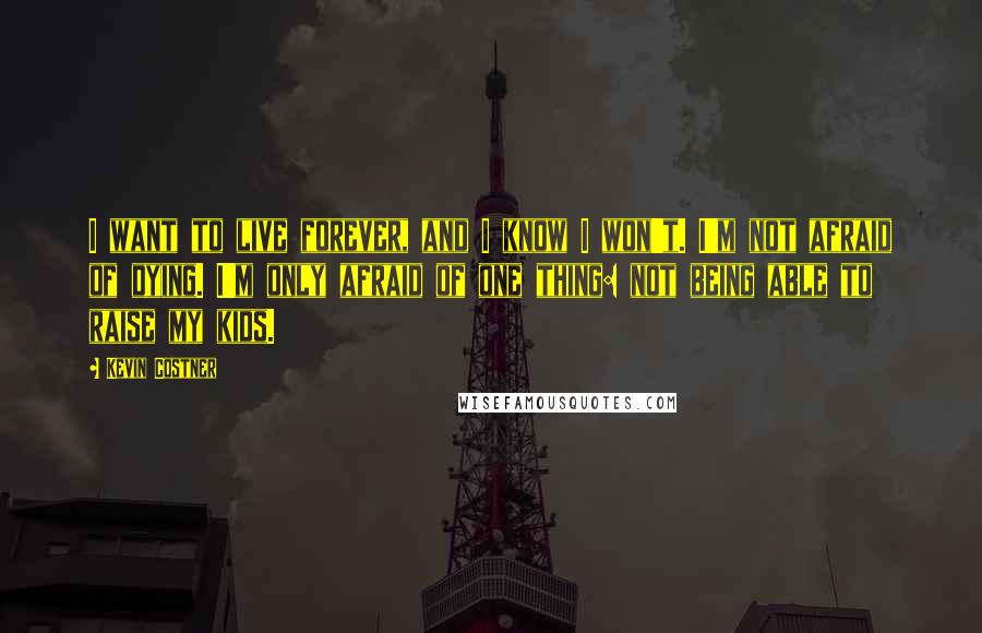 Kevin Costner Quotes: I want to live forever, and I know I won't. I'm not afraid of dying. I'm only afraid of one thing: not being able to raise my kids.