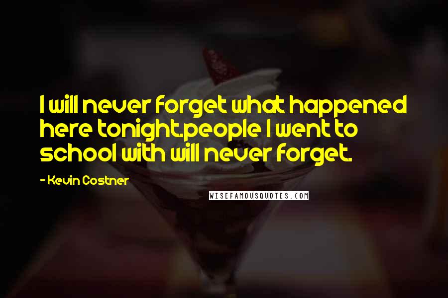 Kevin Costner Quotes: I will never forget what happened here tonight.people I went to school with will never forget.