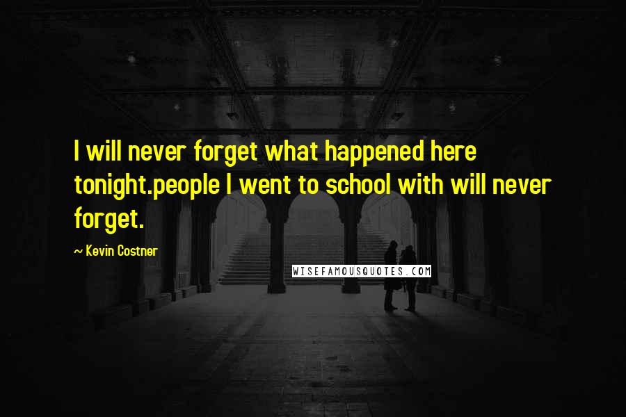 Kevin Costner Quotes: I will never forget what happened here tonight.people I went to school with will never forget.