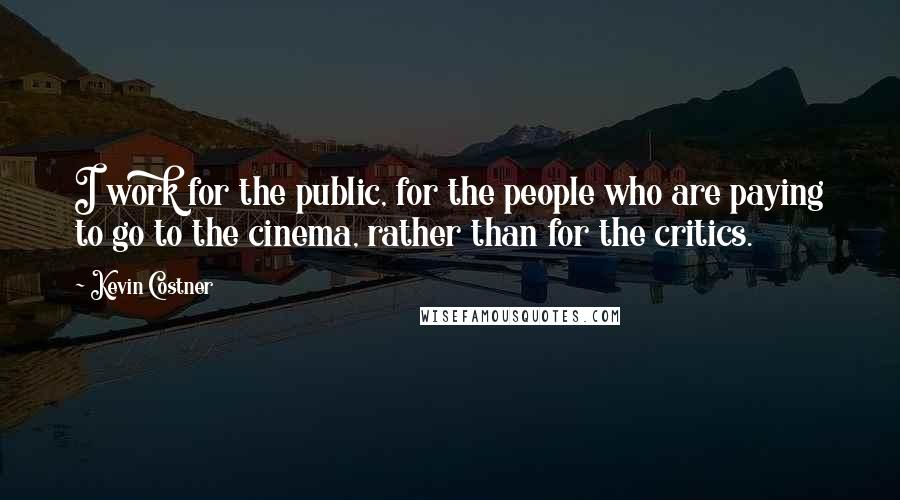 Kevin Costner Quotes: I work for the public, for the people who are paying to go to the cinema, rather than for the critics.
